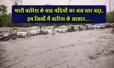 भारी बारिश के बाद नदियों का जल स्तर बढ़ा, इन जिलों में बारिश के आसार...