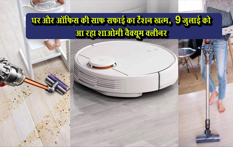 घर और ऑफिस की साफ सफाई का टेंशन खत्म,  9 जुलाई को आ रहा शाओमी वैक्यूम क्लीनर
