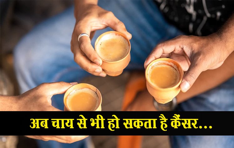 अब चाय से भी हो सकता है कैंसर...