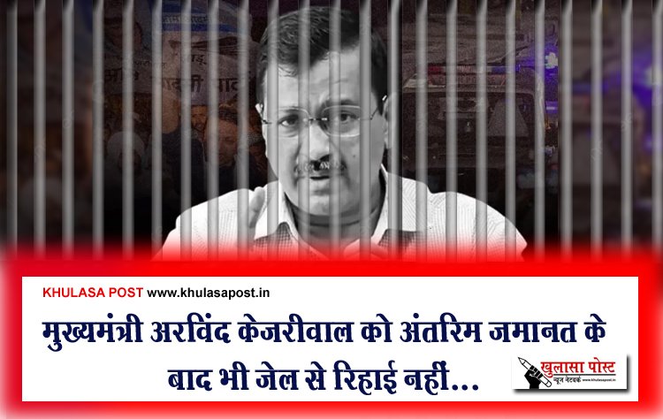मुख्यमंत्री अरविंद केजरीवाल को अंतरिम जमानत के बाद भी जेल से रिहाई नहीं...