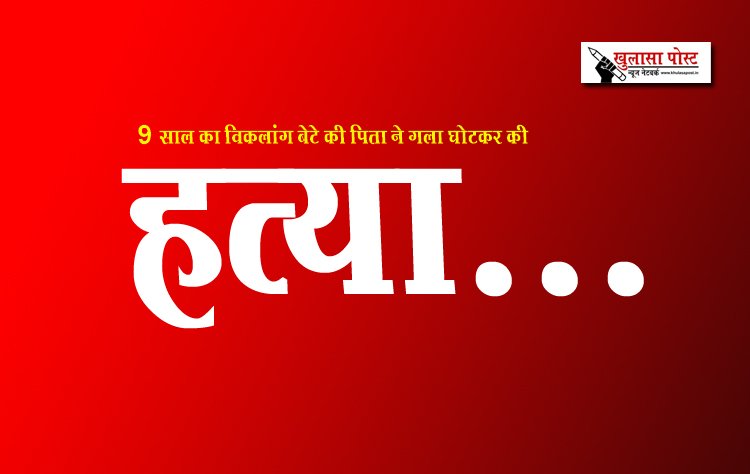 9 साल का विकलांग बेटे की पिता ने गला घोटकर की हत्या...