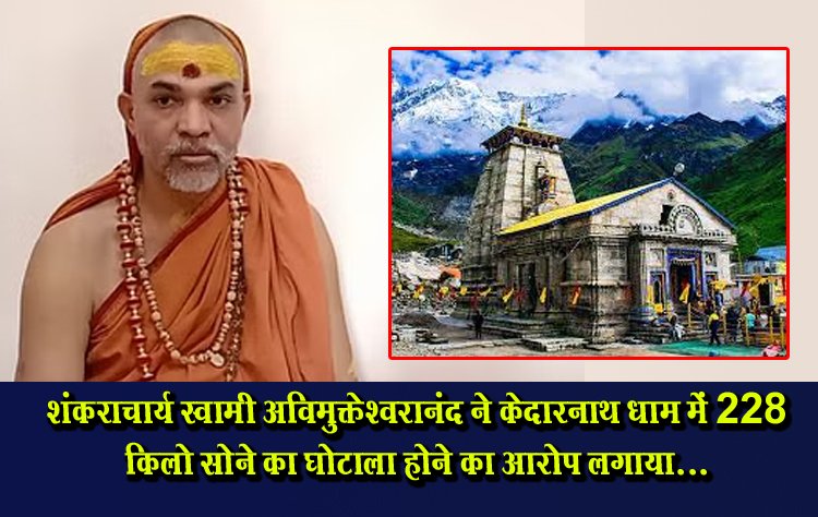 शंकराचार्य स्वामी अविमुक्तेश्वरानंद ने केदारनाथ धाम में 228 किलो सोने का घोटाला होने का आरोप लगाया...