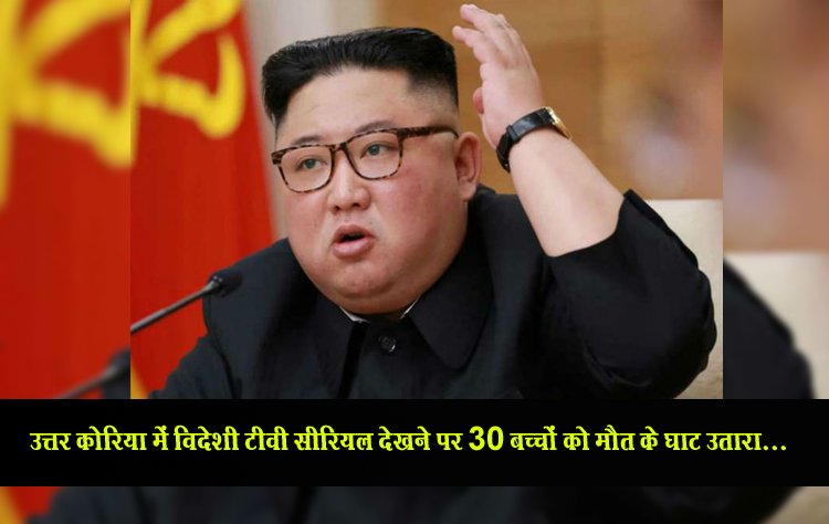 उत्तर कोरिया में विदेशी टीवी सीरियल देखने पर 30 बच्चों को मौत के घाट उतारा...
