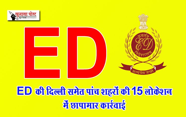 ED की दिल्ली समेत पांच शहरों की 15 लोकेशन में छापामार कार्रवाई 
