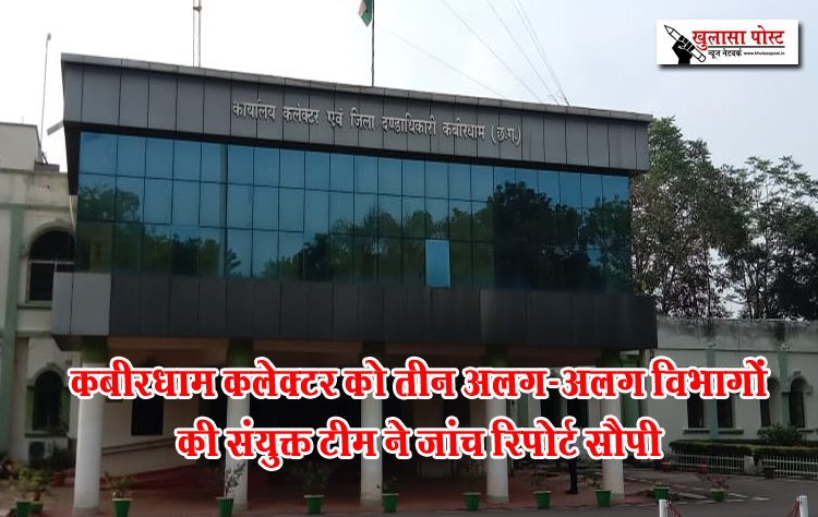 कबीरधाम कलेक्टर को तीन अलग-अलग विभागों की संयुक्त टीम ने जांच रिपोर्ट सौपी
