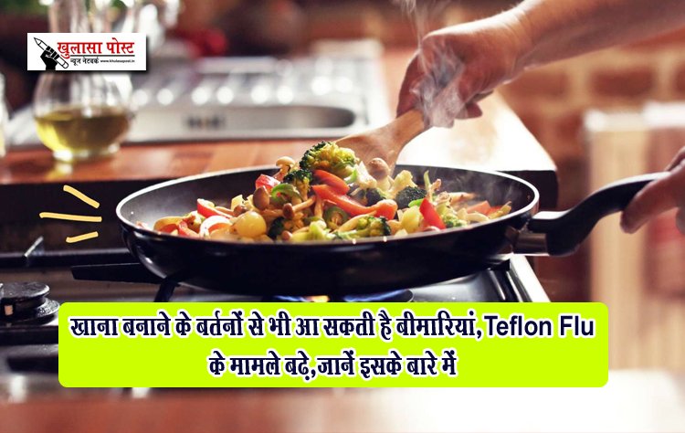 खाना बनाने के बर्तनों से भी आ सकती है बीमारियां,Teflon Flu के मामले बढ़े,जानें इसके बारे में