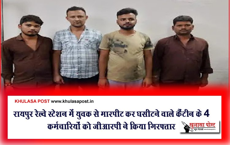 रायपुर रेल्वे स्टेशन में युवक से मारपीट कर घसीटने वाले कैंटीन के 4 कर्मचारियों को जीआरपी ने किया गिरफ्तार