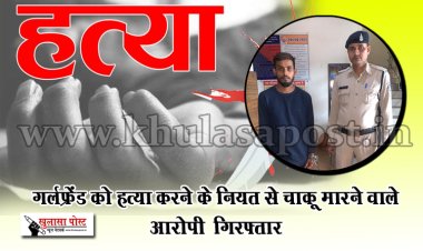 गर्लफ्रेंड को हत्या करने के नियत से चाकू मारने वाले आरोपी  गिरफ्तार