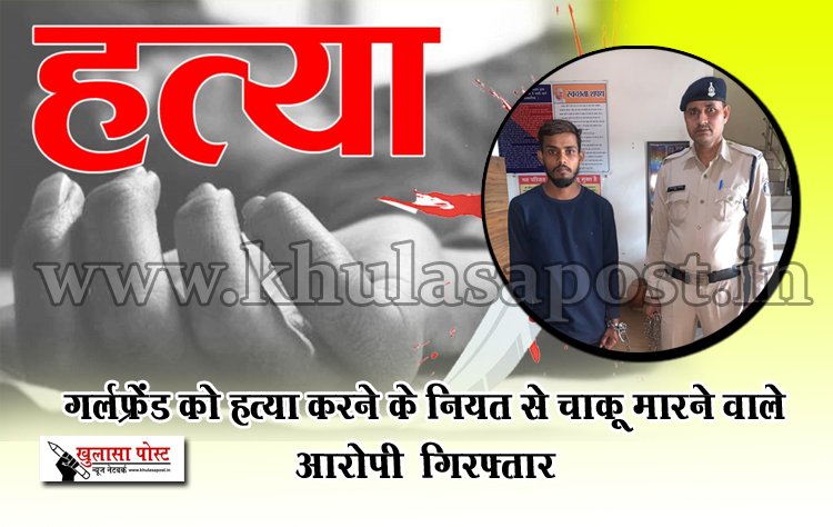 गर्लफ्रेंड को हत्या करने के नियत से चाकू मारने वाले आरोपी  गिरफ्तार