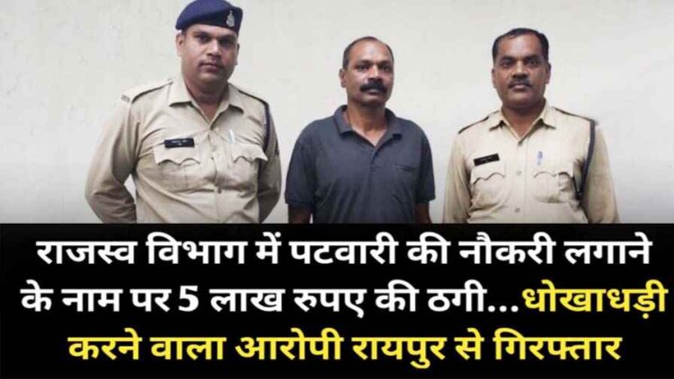 राजस्व विभाग में पटवारी की नौकरी लगाने के नाम पर लाखों रुपये की ठगी, पुलिस ने लिया एक्शन, धोखाधड़ी करने वाला आरोपी रायपुर से गिरफ्तार