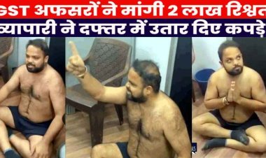 जीएसटी अफसरो ने मांगी 2 लाख की रिश्वत, व्यापारी ने GST कार्यालय में कपड़े उतार दिया धरना, अधिकारीयों पर परेशान करने का लगाया आरोप