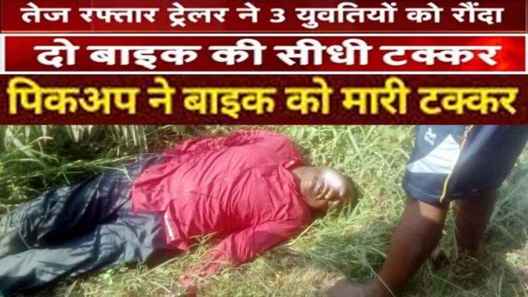 3 दर्दनाक हादसे, ट्रेलर ने तीन युवतियों को रौंदा, तीनों की मौके पर मौत, चालक वाहन लेकर फरार, पिकअप ने बाइक को मारी टक्कर, महिला की गई जान