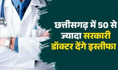 छत्तीसगढ़ में 50 से ज्यादा सरकारी डॉक्टर देंगे सामूहिक इस्तीफा!, सरकारी नौकरी छोड़ने की वजह स्वास्थ्य विभाग का आदेश, मरीजों को होगी परेशानी