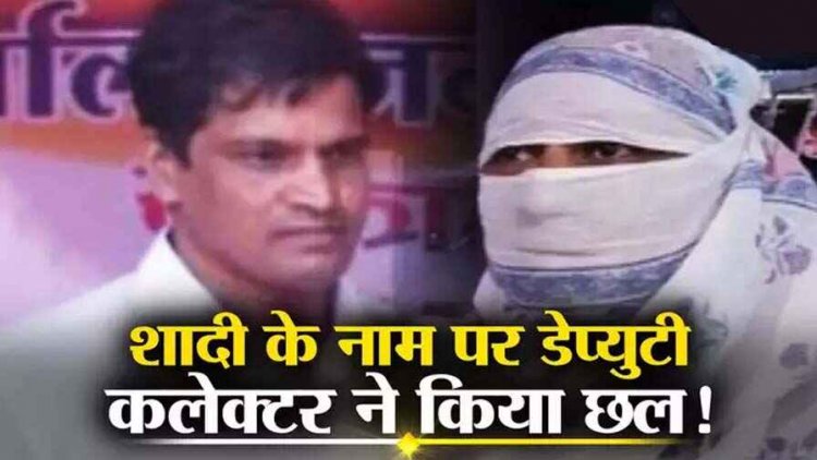 दो साल तक शादी के नाम पर बनाए शारीरिक संबंध, शादी से इंकार, डिप्टी कलेक्टर राजेश सोरते पर रेप का केस दर्ज, जांच में जुटी पुलिस
