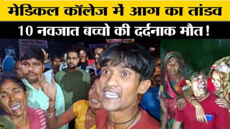 मेडिकल कॉलेज आग लगने से 10 बच्चों की मौत, परिजनों की चीख से कांप उठा कलेजा, मृतक के परिजनों को 5 लाख और घायलों को 50 हजार का मुआवजा