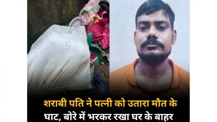 शराबी पति ने नशा करने से मना करने पर पत्नी को उतारा मौत के घाट, बोरे में भरकर रखा घर के बाहर, आरोपी गिरफ्तार, जांच में जुटी पुलिस