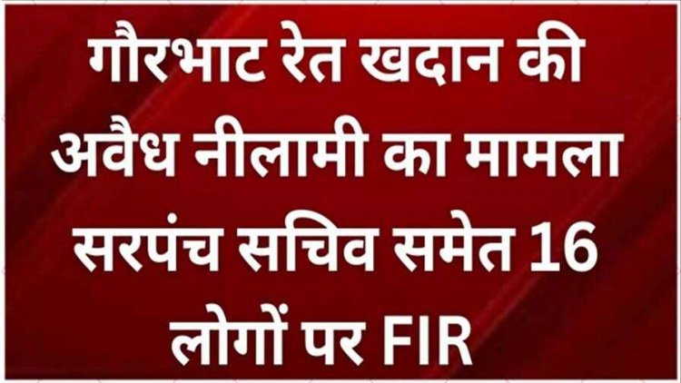 आरंग रेत खदान की अवैध नीलामी मामले में सरपंच, सचिव, ग्राम सभा के पदाधिकारियों सहित 16 लोगों के खिलाफ FIR दर्ज