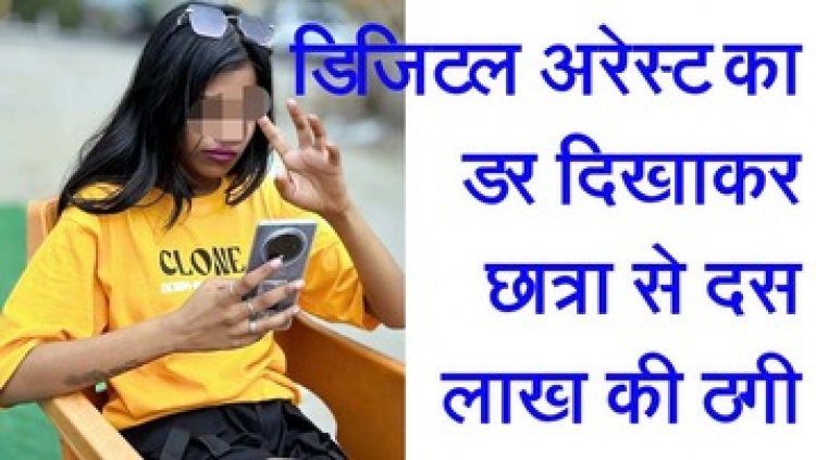 डिजिटल अरेस्ट का डर दिखाकर ड्रग्स तस्करी का लगाया आरोप, फर्जी दस्तावेज भेजकर छात्रा से 10 लाख की ठगी, पुलिस कर रही मामले की जांच