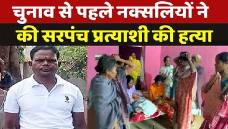 चुनाव से पहले नक्सलियों की कायराना करतूत, आधी रात घर में घुसकर सरपंच प्रत्याशी को उतारा मौत के घाट, 4 दिन के अंदर चार लोगों का कत्ल