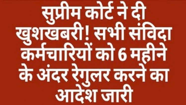 सुप्रीम कोर्ट ने दी खुशखबरी, सुनाया अहम फैसला, सभी संविदा कर्मचारियों को 6 महीने के अंदर रेगुलर करने का आदेश किया जारी