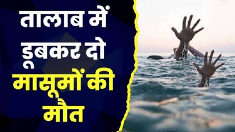 तालाब में नहाने गई दो नाबालिग लड़कियों की डूबने से हुई मौत, मचा कोहराम, एक साथ दो अर्थी उठने से गांव में पसरा मातम, सदमे में परिजन