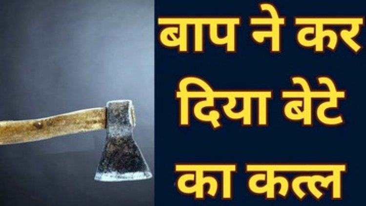 बेटे ने किया बहस, तो कलयुगी पिता ने कुल्हाड़ी से वारकर उतारा मौत के घाट, परिजनों में शोक के साथ दहशत का माहौल, जांच में जुटी पुलिस