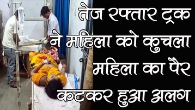 सड़क पार कर रही महिला को तेज रफ्तार ट्रक ने कुचला, पैर कटकर अलग, इलाज के दौरान तोड़ा दम, परिवार में पसरा मातम