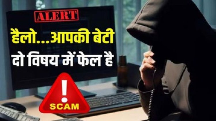 पिता को आया कॉल- आपकी बेटी बोर्ड एग्जाम के दो सब्जेक्ट में फेल सुनकर परिजनों ने दे दिए ठगों को इतने रुपए, फिर जो हुआ चौंका देगा आपको