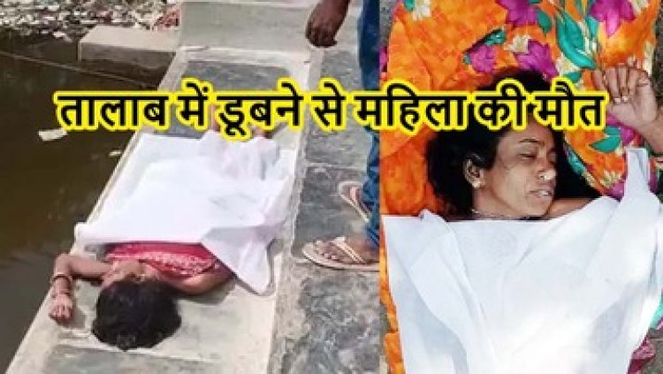 घर से नहाने निकली महिला का तालाब में मिला शव, मायके वालों ने पति पर लगाया हत्या का आरोप, जांच में जुटी पुलिस