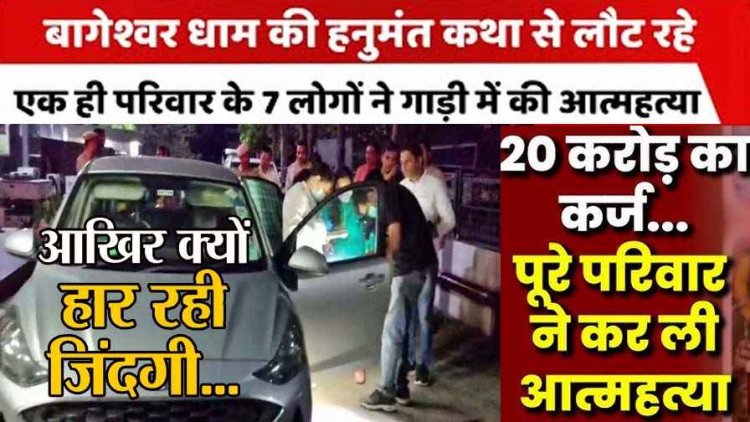बागेश्वर धाम की हनुमंत कथा सुनकर लौट रहे एक ही परिवार के 7 लोगों ने कार में की खुदकुशी, आखिर क्यों हार रही जिंदगी? आर्थिक मंदी बनी वजह!