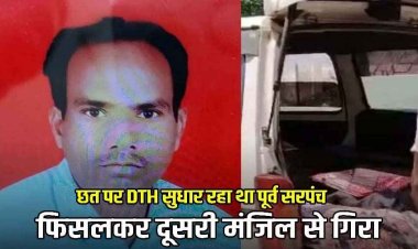 छत पर DTH सुधार रहा रहे पूर्व सरपंच फिसलकर दूसरी मंजिल से गिरे, अस्पताल पहुंचते ही मौत, परिजनों में पसरा मातम, गांव में शोक की लहर