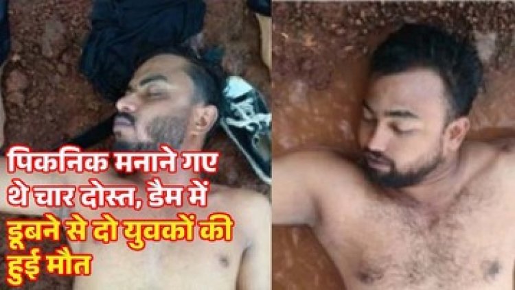 पिकनिक मनाने गए थे चार दोस्त, डैम में डूबने से दो दोस्तों की हुई मौत, परिवार में पसरा मातम,  सवालों के घेरे में सुरक्षा इंतजामों की कमी