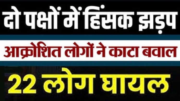 खेत की मेंड़ को लेकर दो पक्षों में जमकर विवाद, हिंसक झड़प से 3 महिलाओं समेत 22 लोग घायल, तीन घायलों की हालत नाजुक