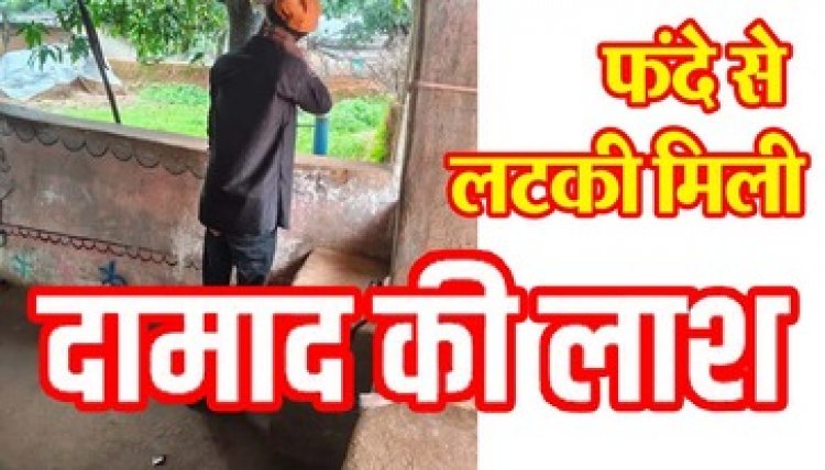 ससुराल में गई जान, घर के परछी में दामाद की लटकी मिली लाश, गांव में फैली सनसनी और डर का माहौल, मौत पर कई सवाल