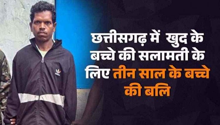 छत्तीसगढ़ में खुद के बेटे की सलामती के लिए दुसरे के तीन साल के मासूम बच्चे की बलि, इलाके में मचा हड़कंप, आरोपी राजू गिरफ्तार