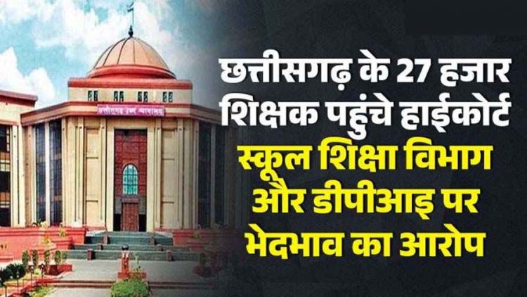 छत्तीसगढ़ के 27 हजार शिक्षक पहुंचे हाईकोर्ट, स्कूल शिक्षा विभाग और डीपीआइ पर भेदभाव का आरोप, 15 सितंबर तक देना होगा जवाब
