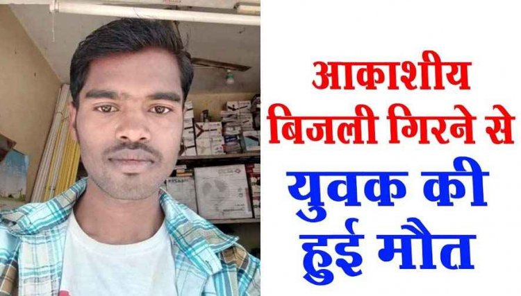 आसमान से बरपा कहर, आकाशीय बिजली गिरने से युवक की मौत, परिवार में पसरा मातम, ग्रामीणों ने किया मुआवजा देने की मांग