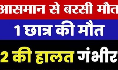 स्कूल से लौटते समय छात्रों पर गिरी आकाशीय बिजली, 1 छात्र की गई जान, 2 की हालत नाजुक, खुले मैदान या पेड़ के नीचे खड़े होना खतरनाक