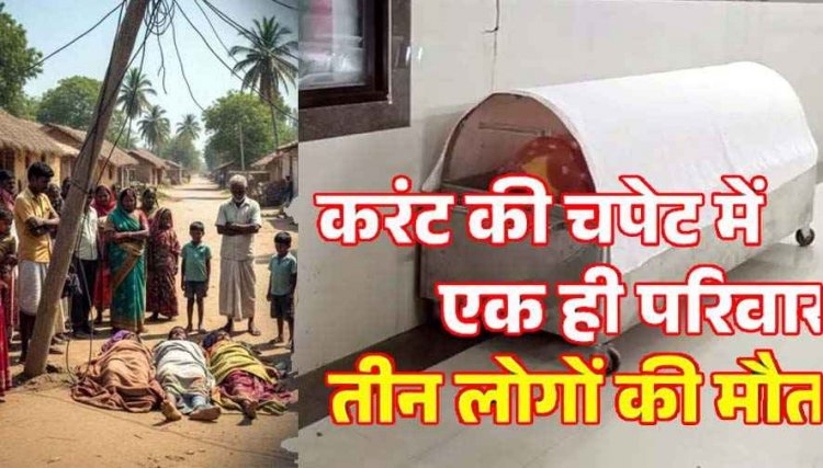 करंट की चपेट में आया परिवार, बेटे और पति को बचाने गई मां भी झुलसी, तीनों की मौके पर दर्दनाक मौत, परिजनों का रो-रोकर बुरा हाल