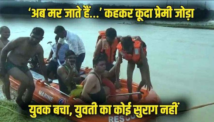घर वालों ने शादी से किया इंकार,  नदी में कूदे लड़का-लड़की, बचाने पुलिसकर्मी ने लगाई छलांग, 5 घंटे बाद युवक मिला, युवती-लापता, तलाश जारी