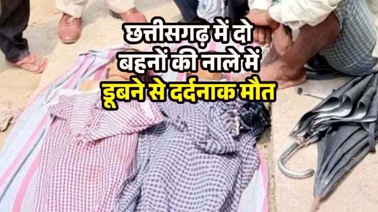 छत्तीसगढ़ में दो चचेरी बहनों की नाले में डूबने से दर्दनाक मौत, गांव में पसरा मातम, परिजनों का रो-रो कर बुरा हाल, सुरक्षा के प्रति सतर्क रहना जरुरी
