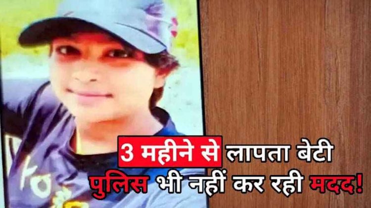 14 वर्षीय छात्रा 3 महीने से लापता, मां ने लगाई बेटी की तलाश की गुहार, उत्तरप्रदेश जाने की आशंका, जांच में जुटी पुलिस