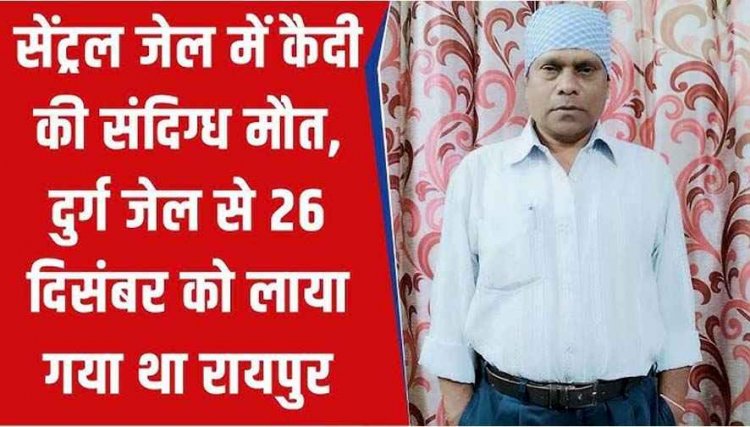 सेंट्रल जेल रायपुर में रेप के मामले में सजा काट रहे कैदी की संदिग्ध मौत, परिजनों ने लगाया इलाज में देरी का आरोप, मामले की जांच शुरु