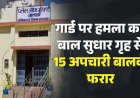 बाल सुधार गृह से 15 नाबालिग बालक फरार, सुरक्षा गार्ड से मारपीट कर किया घायल, मच गया हड़कंप, पांच गिरफ्तार!, 10 अब भी फरार
