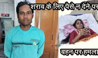 शराब के लिए पैसे नहीं देने पर बना हैवान, सगी बहन पर हथौड़े से जानलेवा हमला, लहूलुहान हालत में मिली लड़की, आरोपी भाई मानेश्वर गिरफ्तार