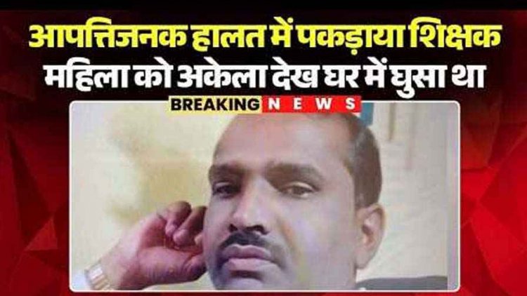 महिला को अकेला देख घर में घुसा गुरुजी, पति ने लगाया ताला, दुष्कर्म के बाद आपत्तिजनक हालत में पकड़ाया शिक्षक, आरोपी गिरफ्तार