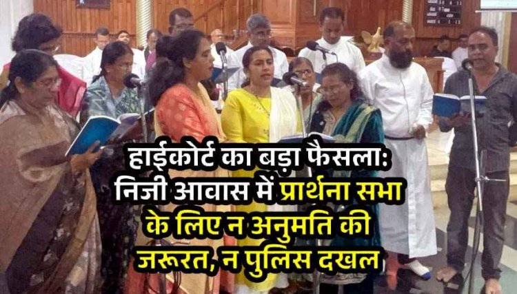  धर्मांतरण को लेकर विवाद के बीच हाईकोर्ट का बड़ा फैसला: निजी आवास में प्रार्थना सभा के लिए अनुमति की जरूरत नहीं, पुलिस को प्रार्थना सभा रोकने का हक नहीं