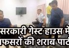 सरकारी रेस्ट हाउस बना मदिरालय!, मंत्री और विधायक के सामने अधिकारी छलका रहे जाम, मेज पर बोतलें और सरकारी मर्यादा तार-तार, वीडियो जमकर वायरल
