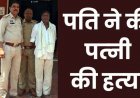 कैरेक्टर पर शक के चलते कुल्हाड़ी से हमला कर पति ने पत्नी सरस्वती को उतारा मौत के घाट, खुद थाने पहुंचकर किया सरेंडर, 65 वर्षीय आरोपी जीवन गिरफ्तार
