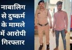 शादी का झांसा देकर डेढ़ महीने तक बनाया शारीरिक संबंध, आरंग पुलिस ने आरोपी को गिरफ्तार कर भेजा सलाखों के पीछे, नाबालिग लड़की सकुशल बरामद